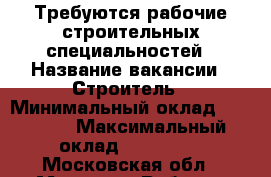 Требуются рабочие строительных специальностей › Название вакансии ­ Строитель › Минимальный оклад ­ 50 000 › Максимальный оклад ­ 120 000 - Московская обл., Москва г. Работа » Вакансии   